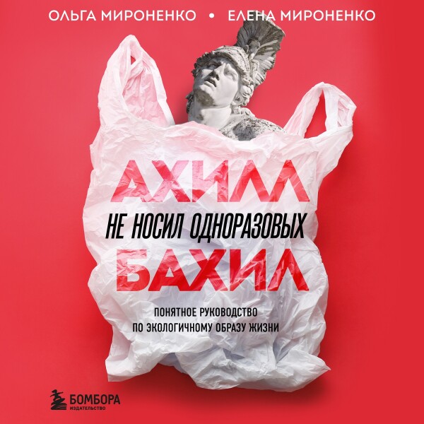 Ахилл не носил одноразовых бахил. Понятное руководство по экологичному образу жизни - Ольга Мироненко, Елена Мироненко