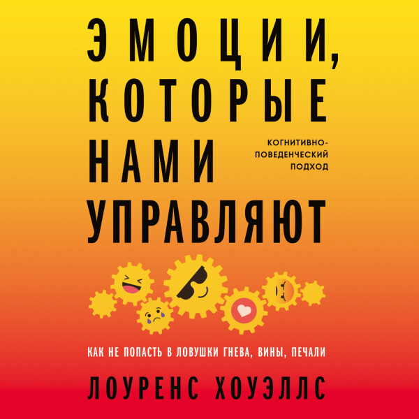 Эмоции, которые нами управляют: Как не попасть в ловушки гнева, вины, печали. Когнитивно-поведенческий подход - Лоуренс Хоуэллс